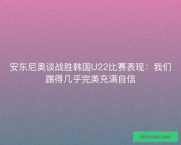 安东尼奥谈战胜韩国U22比赛表现：我们踢得几乎完美充满自信